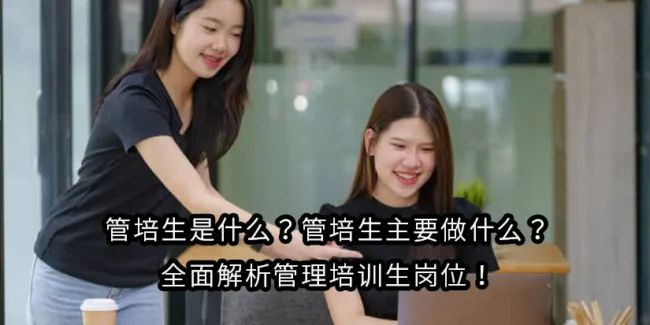 管培生是什么？管培生主要做什么？全面解析管理培训生岗位！