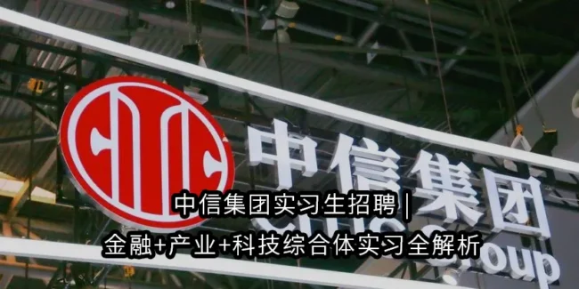中信集团实习生招聘 | 金融+产业+科技综合体实习全解析